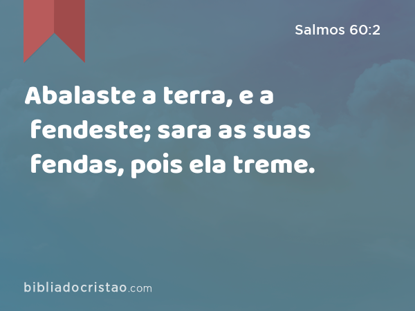 Abalaste a terra, e a fendeste; sara as suas fendas, pois ela treme. - Salmos 60:2