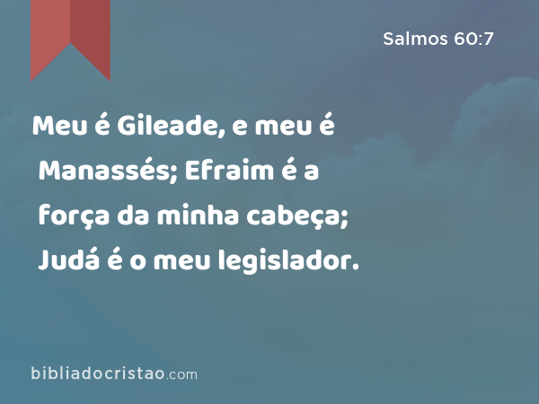 Meu é Gileade, e meu é Manassés; Efraim é a força da minha cabeça; Judá é o meu legislador. - Salmos 60:7