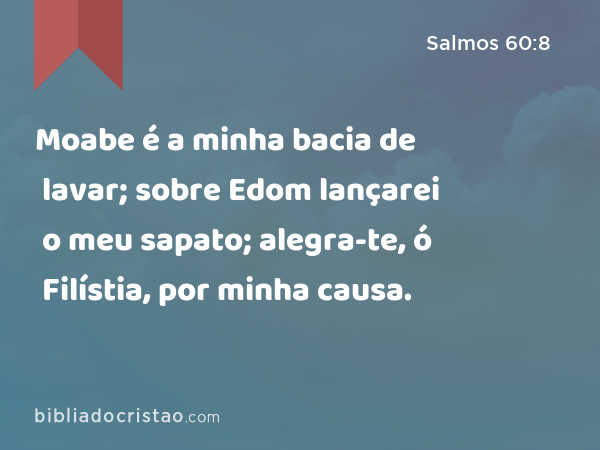 Moabe é a minha bacia de lavar; sobre Edom lançarei o meu sapato; alegra-te, ó Filístia, por minha causa. - Salmos 60:8