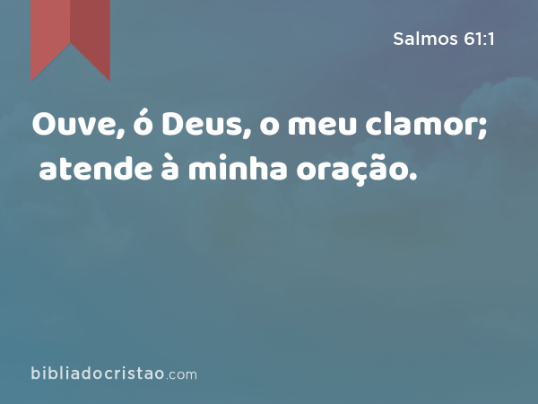 Ouve, ó Deus, o meu clamor; atende à minha oração. - Salmos 61:1