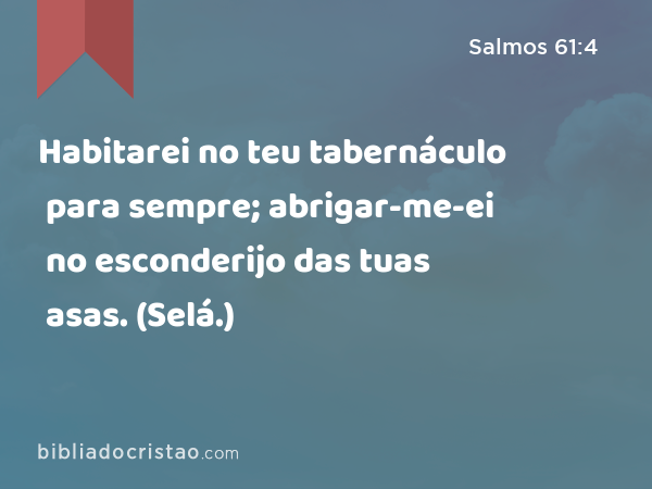 Habitarei no teu tabernáculo para sempre; abrigar-me-ei no esconderijo das tuas asas. (Selá.) - Salmos 61:4