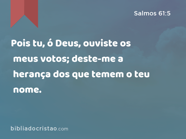 Pois tu, ó Deus, ouviste os meus votos; deste-me a herança dos que temem o teu nome. - Salmos 61:5