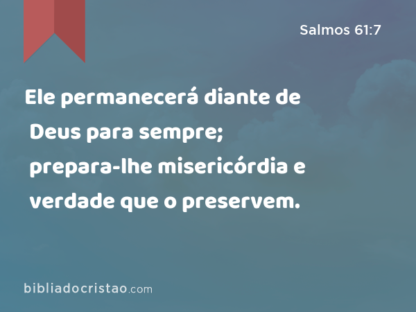 Ele permanecerá diante de Deus para sempre; prepara-lhe misericórdia e verdade que o preservem. - Salmos 61:7