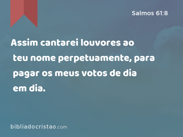 Assim cantarei louvores ao teu nome perpetuamente, para pagar os meus votos de dia em dia. - Salmos 61:8