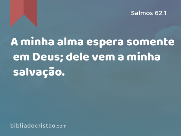 A minha alma espera somente em Deus; dele vem a minha salvação. - Salmos 62:1