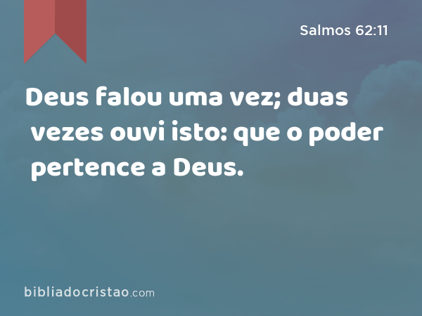 Deus falou uma vez; duas vezes ouvi isto: que o poder pertence a Deus. - Salmos 62:11