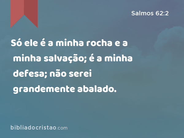 Só ele é a minha rocha e a minha salvação; é a minha defesa; não serei grandemente abalado. - Salmos 62:2