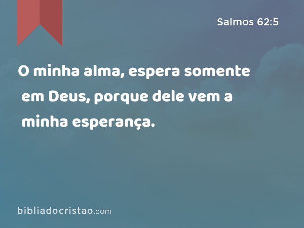 O minha alma, espera somente em Deus, porque dele vem a minha esperança. - Salmos 62:5