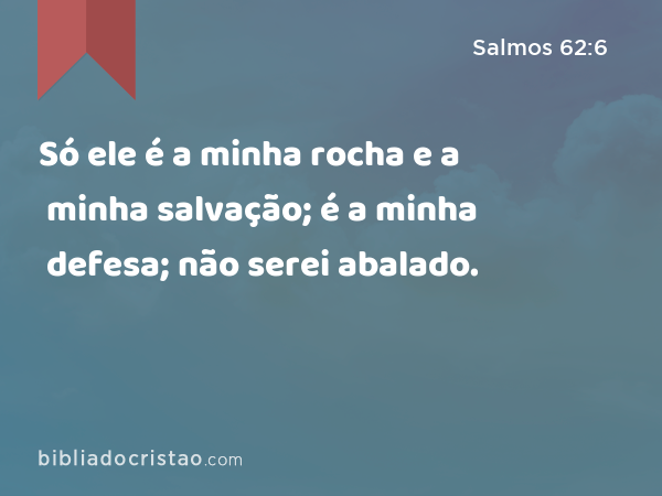 Só ele é a minha rocha e a minha salvação; é a minha defesa; não serei abalado. - Salmos 62:6