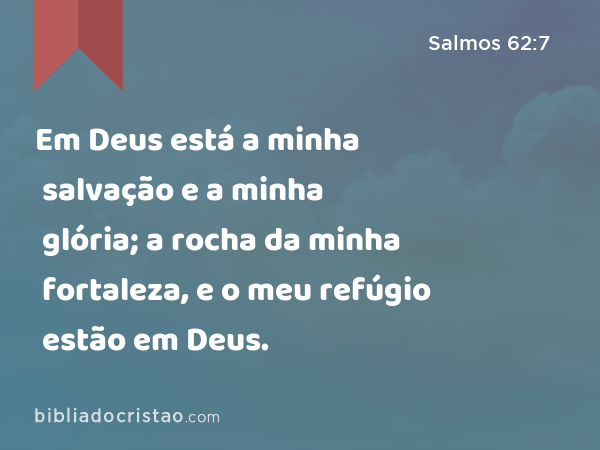 Em Deus está a minha salvação e a minha glória; a rocha da minha fortaleza, e o meu refúgio estão em Deus. - Salmos 62:7