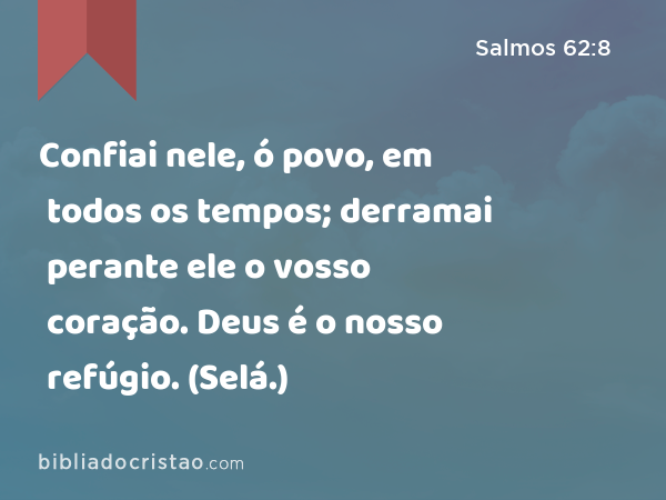 Confiai nele, ó povo, em todos os tempos; derramai perante ele o vosso coração. Deus é o nosso refúgio. (Selá.) - Salmos 62:8