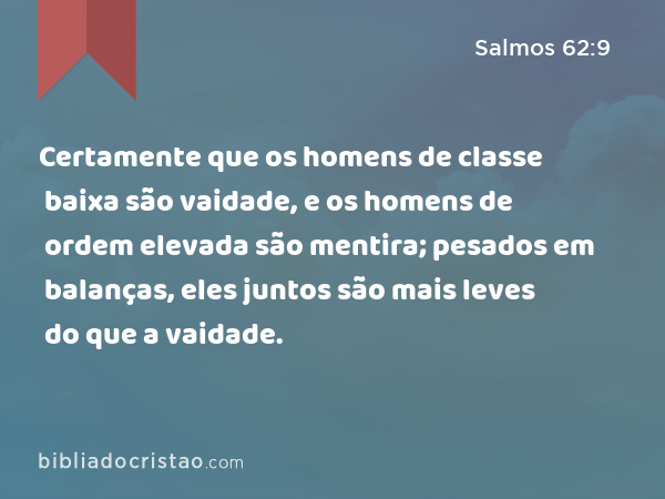 Certamente que os homens de classe baixa são vaidade, e os homens de ordem elevada são mentira; pesados em balanças, eles juntos são mais leves do que a vaidade. - Salmos 62:9