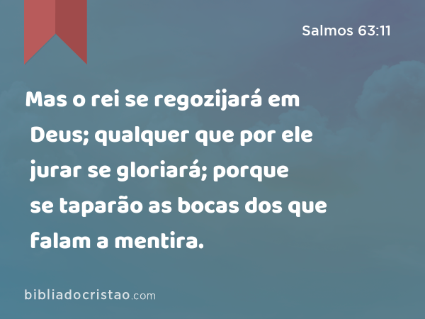 Mas o rei se regozijará em Deus; qualquer que por ele jurar se gloriará; porque se taparão as bocas dos que falam a mentira. - Salmos 63:11