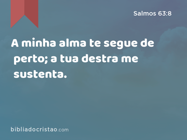 A minha alma te segue de perto; a tua destra me sustenta. - Salmos 63:8