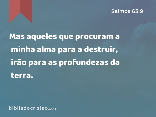 Mas aqueles que procuram a minha alma para a destruir, irão para as profundezas da terra. - Salmos 63:9