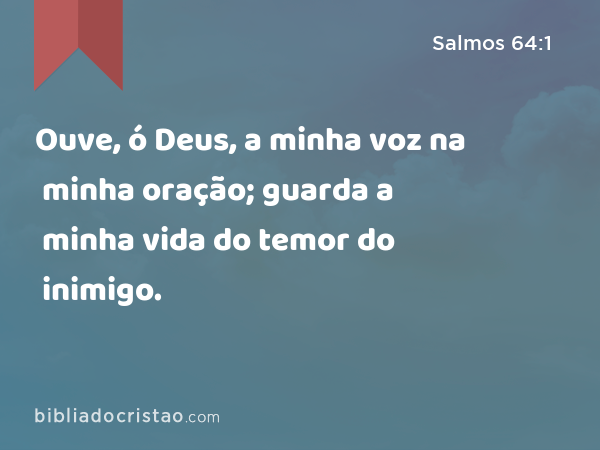 Ouve, ó Deus, a minha voz na minha oração; guarda a minha vida do temor do inimigo. - Salmos 64:1