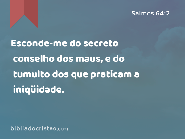 Esconde-me do secreto conselho dos maus, e do tumulto dos que praticam a iniqüidade. - Salmos 64:2