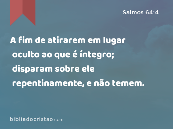 A fim de atirarem em lugar oculto ao que é íntegro; disparam sobre ele repentinamente, e não temem. - Salmos 64:4