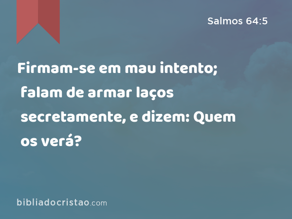 Firmam-se em mau intento; falam de armar laços secretamente, e dizem: Quem os verá? - Salmos 64:5