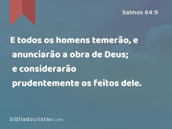 E todos os homens temerão, e anunciarão a obra de Deus; e considerarão prudentemente os feitos dele. - Salmos 64:9