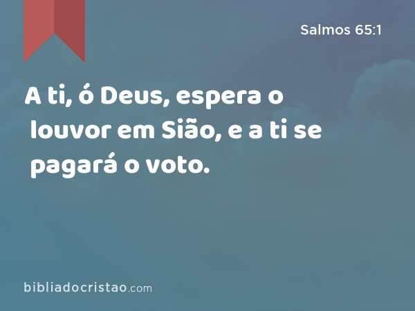 A ti, ó Deus, espera o louvor em Sião, e a ti se pagará o voto. - Salmos 65:1