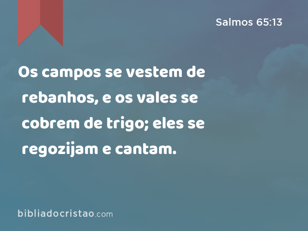 Os campos se vestem de rebanhos, e os vales se cobrem de trigo; eles se regozijam e cantam. - Salmos 65:13