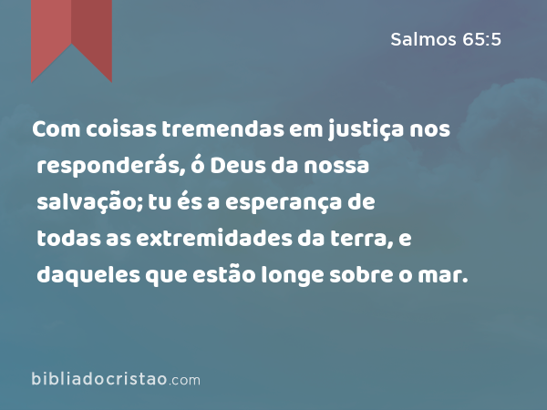 Com coisas tremendas em justiça nos responderás, ó Deus da nossa salvação; tu és a esperança de todas as extremidades da terra, e daqueles que estão longe sobre o mar. - Salmos 65:5