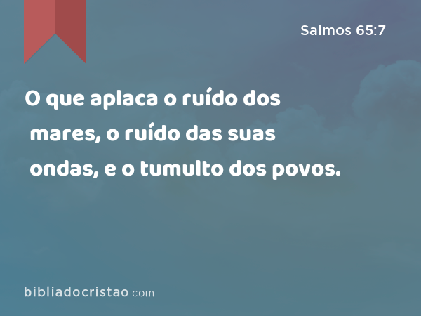 O que aplaca o ruído dos mares, o ruído das suas ondas, e o tumulto dos povos. - Salmos 65:7