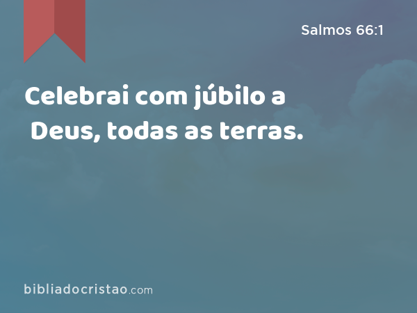 Celebrai com júbilo a Deus, todas as terras. - Salmos 66:1