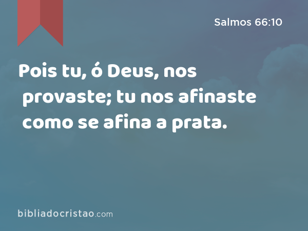 Pois tu, ó Deus, nos provaste; tu nos afinaste como se afina a prata. - Salmos 66:10