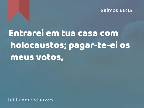 Entrarei em tua casa com holocaustos; pagar-te-ei os meus votos, - Salmos 66:13