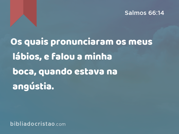 Os quais pronunciaram os meus lábios, e falou a minha boca, quando estava na angústia. - Salmos 66:14