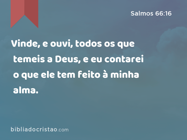 Vinde, e ouvi, todos os que temeis a Deus, e eu contarei o que ele tem feito à minha alma. - Salmos 66:16