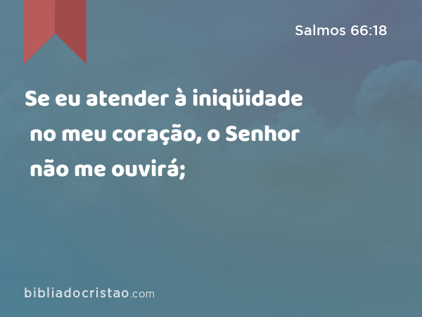 Se eu atender à iniqüidade no meu coração, o Senhor não me ouvirá; - Salmos 66:18