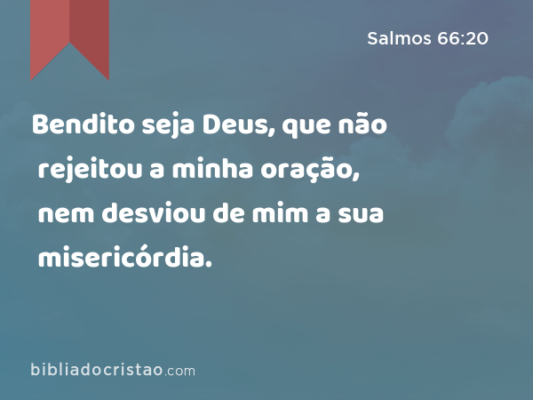 Bendito seja Deus, que não rejeitou a minha oração, nem desviou de mim a sua misericórdia. - Salmos 66:20