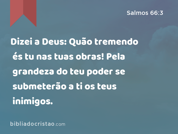 Dizei a Deus: Quão tremendo és tu nas tuas obras! Pela grandeza do teu poder se submeterão a ti os teus inimigos. - Salmos 66:3