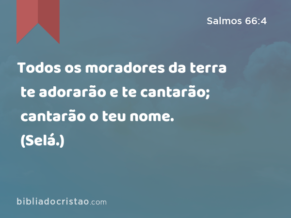 Todos os moradores da terra te adorarão e te cantarão; cantarão o teu nome. (Selá.) - Salmos 66:4