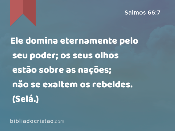 Ele domina eternamente pelo seu poder; os seus olhos estão sobre as nações; não se exaltem os rebeldes. (Selá.) - Salmos 66:7