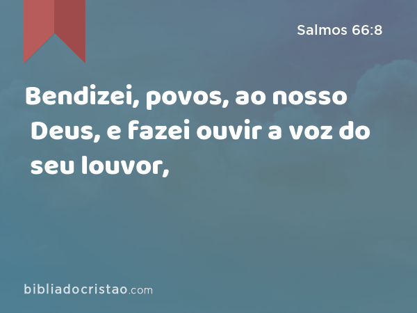 Bendizei, povos, ao nosso Deus, e fazei ouvir a voz do seu louvor, - Salmos 66:8