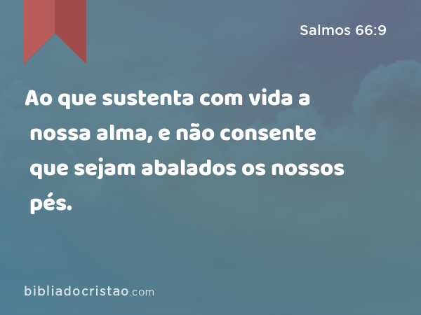 Ao que sustenta com vida a nossa alma, e não consente que sejam abalados os nossos pés. - Salmos 66:9