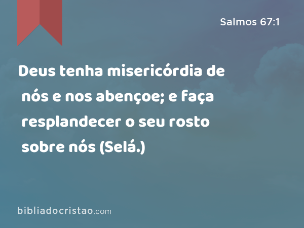 Deus tenha misericórdia de nós e nos abençoe; e faça resplandecer o seu rosto sobre nós (Selá.) - Salmos 67:1