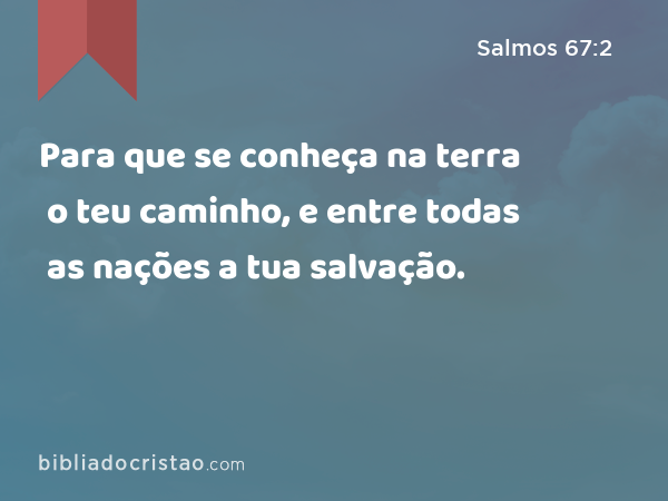 Para que se conheça na terra o teu caminho, e entre todas as nações a tua salvação. - Salmos 67:2