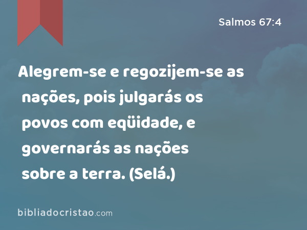 Alegrem-se e regozijem-se as nações, pois julgarás os povos com eqüidade, e governarás as nações sobre a terra. (Selá.) - Salmos 67:4