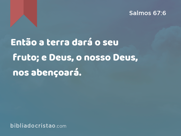 Então a terra dará o seu fruto; e Deus, o nosso Deus, nos abençoará. - Salmos 67:6