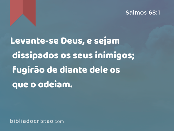 Levante-se Deus, e sejam dissipados os seus inimigos; fugirão de diante dele os que o odeiam. - Salmos 68:1