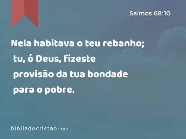 Nela habitava o teu rebanho; tu, ó Deus, fizeste provisão da tua bondade para o pobre. - Salmos 68:10