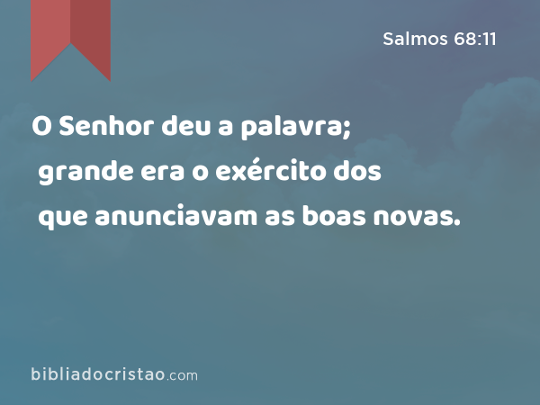 O Senhor deu a palavra; grande era o exército dos que anunciavam as boas novas. - Salmos 68:11