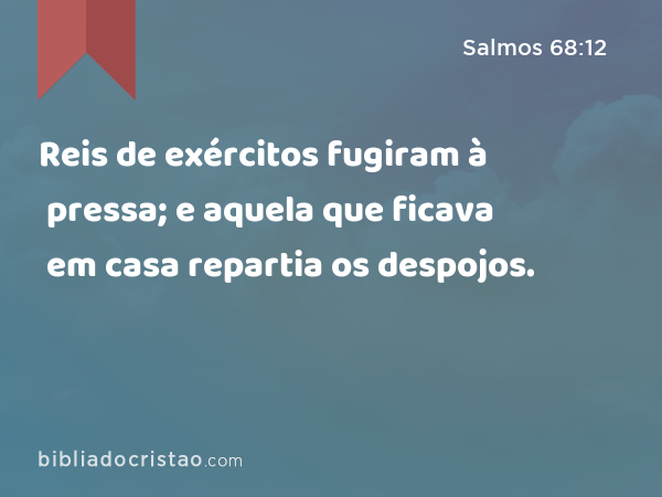 Reis de exércitos fugiram à pressa; e aquela que ficava em casa repartia os despojos. - Salmos 68:12