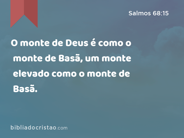 O monte de Deus é como o monte de Basã, um monte elevado como o monte de Basã. - Salmos 68:15