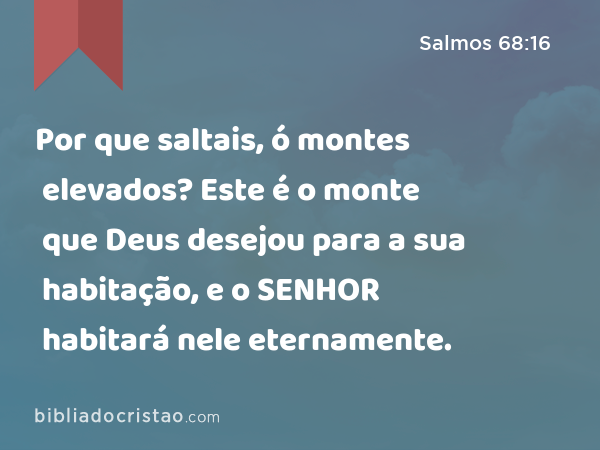 Por que saltais, ó montes elevados? Este é o monte que Deus desejou para a sua habitação, e o SENHOR habitará nele eternamente. - Salmos 68:16